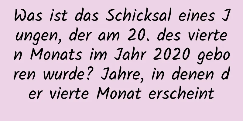 Was ist das Schicksal eines Jungen, der am 20. des vierten Monats im Jahr 2020 geboren wurde? Jahre, in denen der vierte Monat erscheint