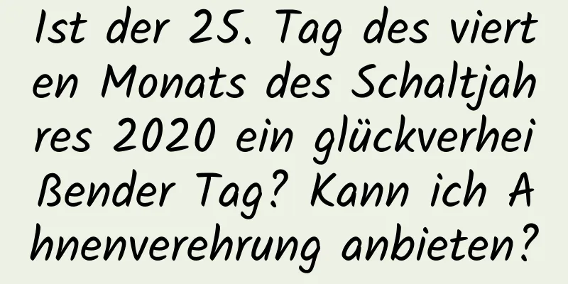 Ist der 25. Tag des vierten Monats des Schaltjahres 2020 ein glückverheißender Tag? Kann ich Ahnenverehrung anbieten?