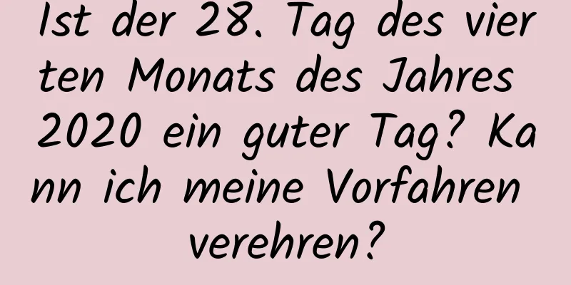 Ist der 28. Tag des vierten Monats des Jahres 2020 ein guter Tag? Kann ich meine Vorfahren verehren?