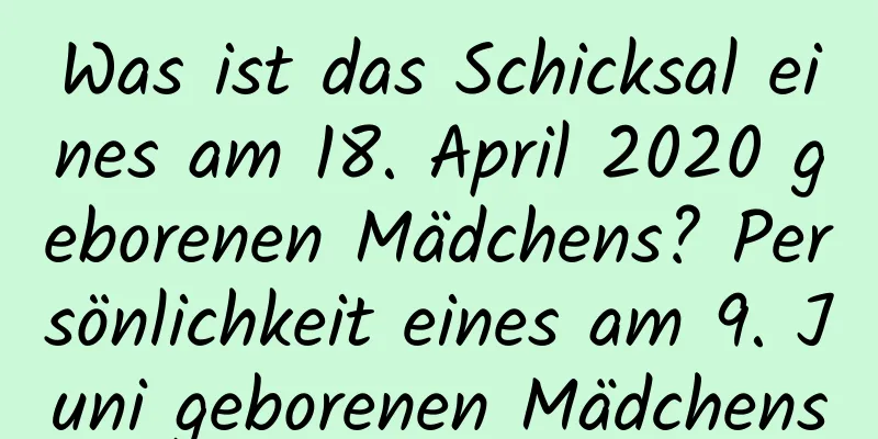 Was ist das Schicksal eines am 18. April 2020 geborenen Mädchens? Persönlichkeit eines am 9. Juni geborenen Mädchens