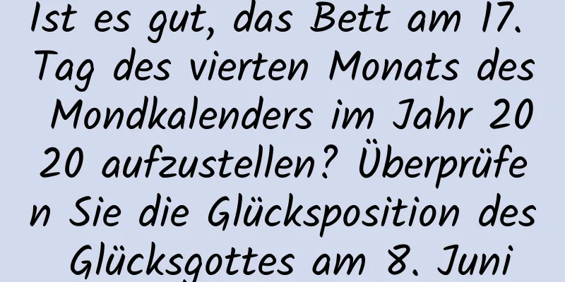 Ist es gut, das Bett am 17. Tag des vierten Monats des Mondkalenders im Jahr 2020 aufzustellen? Überprüfen Sie die Glücksposition des Glücksgottes am 8. Juni