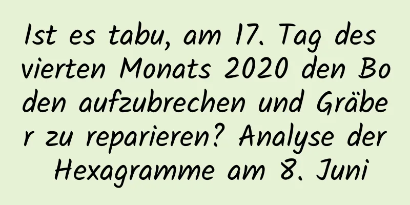 Ist es tabu, am 17. Tag des vierten Monats 2020 den Boden aufzubrechen und Gräber zu reparieren? Analyse der Hexagramme am 8. Juni