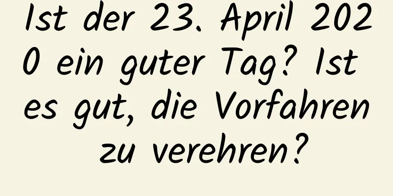 Ist der 23. April 2020 ein guter Tag? Ist es gut, die Vorfahren zu verehren?