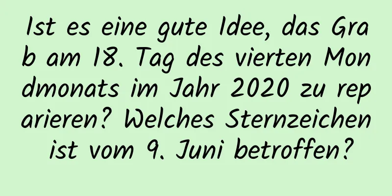 Ist es eine gute Idee, das Grab am 18. Tag des vierten Mondmonats im Jahr 2020 zu reparieren? Welches Sternzeichen ist vom 9. Juni betroffen?