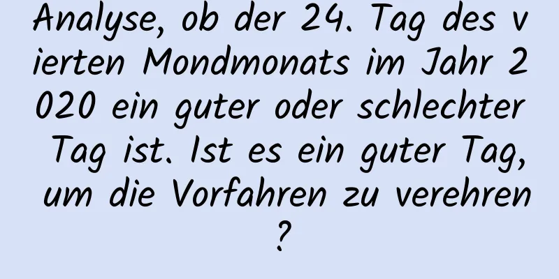 Analyse, ob der 24. Tag des vierten Mondmonats im Jahr 2020 ein guter oder schlechter Tag ist. Ist es ein guter Tag, um die Vorfahren zu verehren?