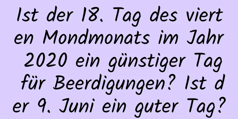 Ist der 18. Tag des vierten Mondmonats im Jahr 2020 ein günstiger Tag für Beerdigungen? Ist der 9. Juni ein guter Tag?