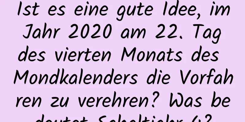 Ist es eine gute Idee, im Jahr 2020 am 22. Tag des vierten Monats des Mondkalenders die Vorfahren zu verehren? Was bedeutet Schaltjahr 4?