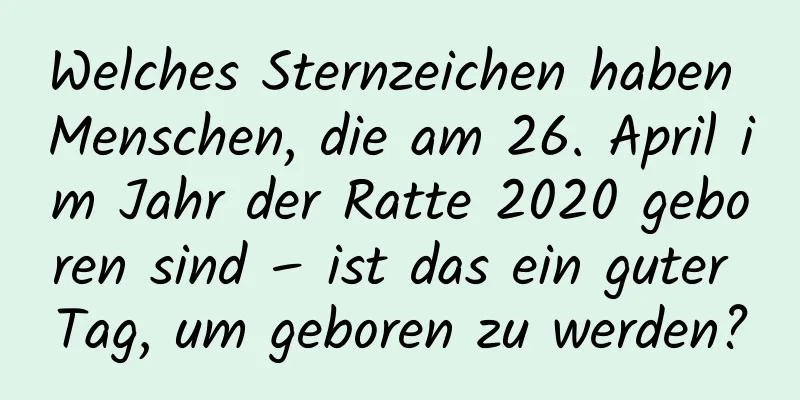 Welches Sternzeichen haben Menschen, die am 26. April im Jahr der Ratte 2020 geboren sind – ist das ein guter Tag, um geboren zu werden?