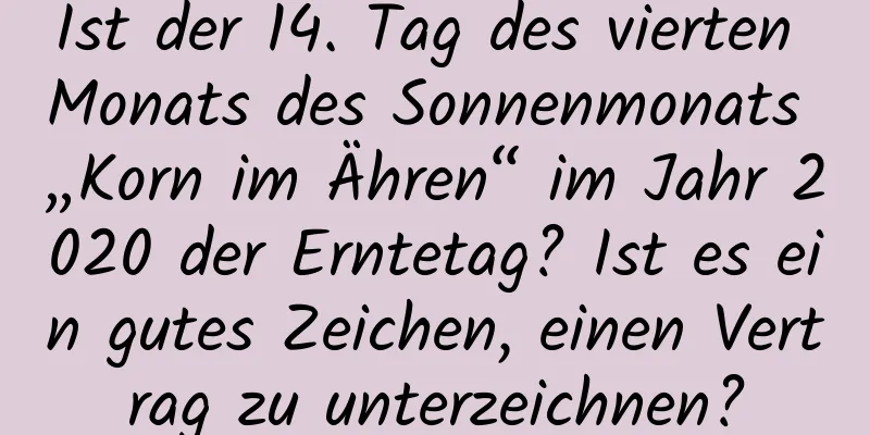 Ist der 14. Tag des vierten Monats des Sonnenmonats „Korn im Ähren“ im Jahr 2020 der Erntetag? Ist es ein gutes Zeichen, einen Vertrag zu unterzeichnen?