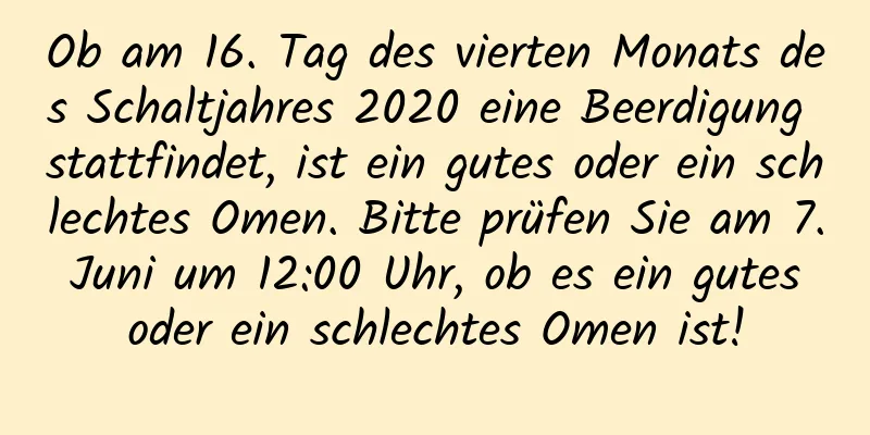 Ob am 16. Tag des vierten Monats des Schaltjahres 2020 eine Beerdigung stattfindet, ist ein gutes oder ein schlechtes Omen. Bitte prüfen Sie am 7. Juni um 12:00 Uhr, ob es ein gutes oder ein schlechtes Omen ist!