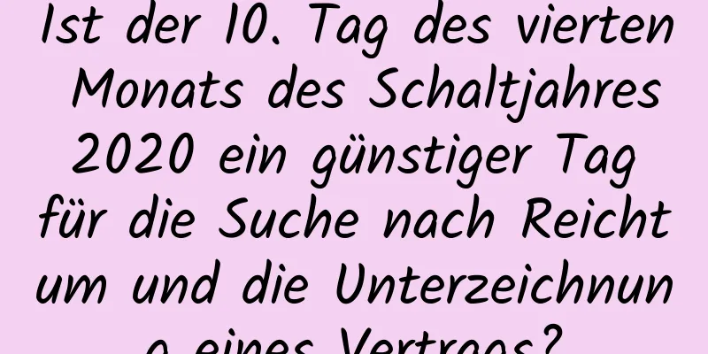 Ist der 10. Tag des vierten Monats des Schaltjahres 2020 ein günstiger Tag für die Suche nach Reichtum und die Unterzeichnung eines Vertrags?