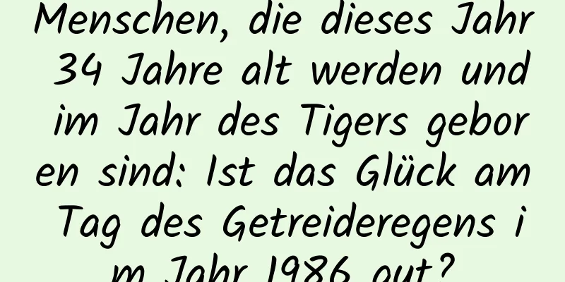 Menschen, die dieses Jahr 34 Jahre alt werden und im Jahr des Tigers geboren sind: Ist das Glück am Tag des Getreideregens im Jahr 1986 gut?