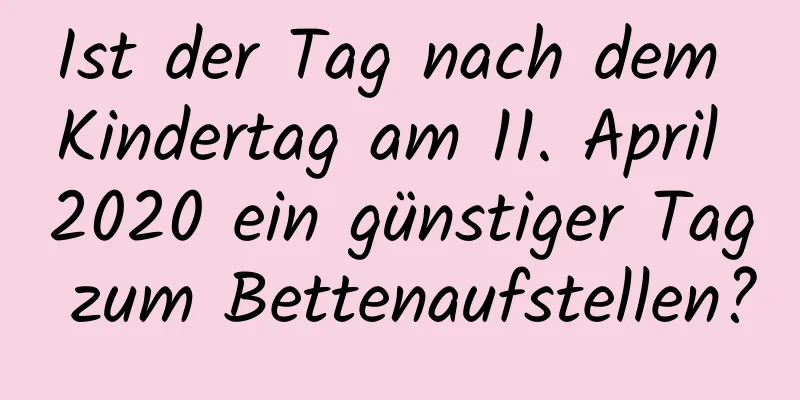 Ist der Tag nach dem Kindertag am 11. April 2020 ein günstiger Tag zum Bettenaufstellen?