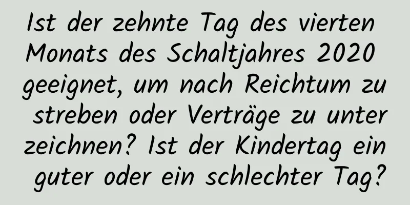 Ist der zehnte Tag des vierten Monats des Schaltjahres 2020 geeignet, um nach Reichtum zu streben oder Verträge zu unterzeichnen? Ist der Kindertag ein guter oder ein schlechter Tag?