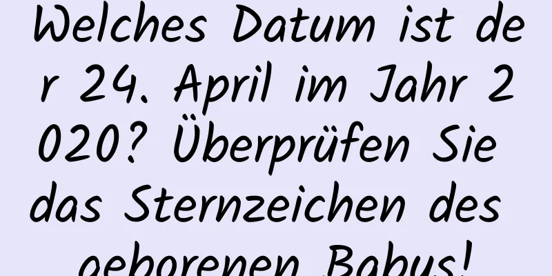 Welches Datum ist der 24. April im Jahr 2020? Überprüfen Sie das Sternzeichen des geborenen Babys!