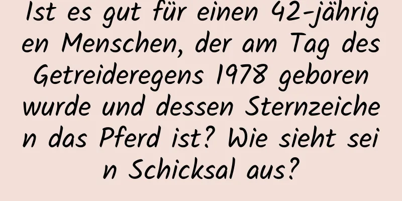 Ist es gut für einen 42-jährigen Menschen, der am Tag des Getreideregens 1978 geboren wurde und dessen Sternzeichen das Pferd ist? Wie sieht sein Schicksal aus?