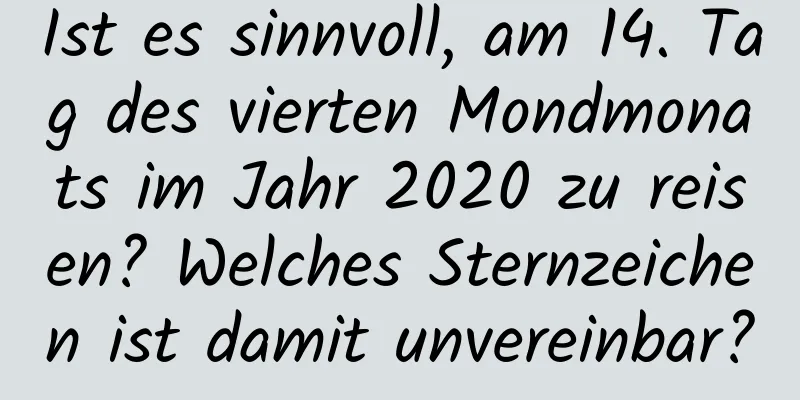 Ist es sinnvoll, am 14. Tag des vierten Mondmonats im Jahr 2020 zu reisen? Welches Sternzeichen ist damit unvereinbar?