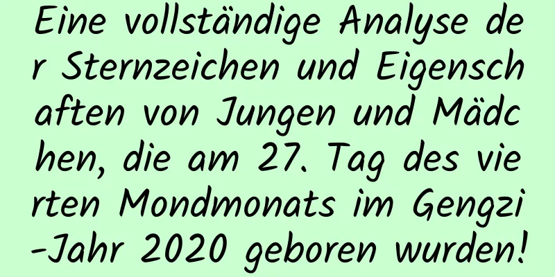 Eine vollständige Analyse der Sternzeichen und Eigenschaften von Jungen und Mädchen, die am 27. Tag des vierten Mondmonats im Gengzi-Jahr 2020 geboren wurden!