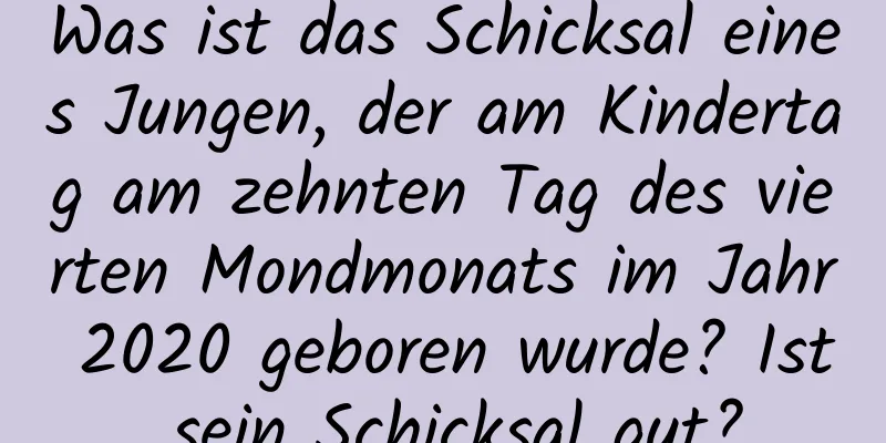 Was ist das Schicksal eines Jungen, der am Kindertag am zehnten Tag des vierten Mondmonats im Jahr 2020 geboren wurde? Ist sein Schicksal gut?