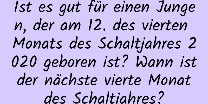 Ist es gut für einen Jungen, der am 12. des vierten Monats des Schaltjahres 2020 geboren ist? Wann ist der nächste vierte Monat des Schaltjahres?