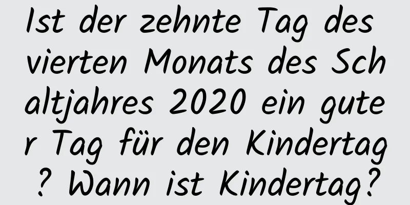 Ist der zehnte Tag des vierten Monats des Schaltjahres 2020 ein guter Tag für den Kindertag? Wann ist Kindertag?