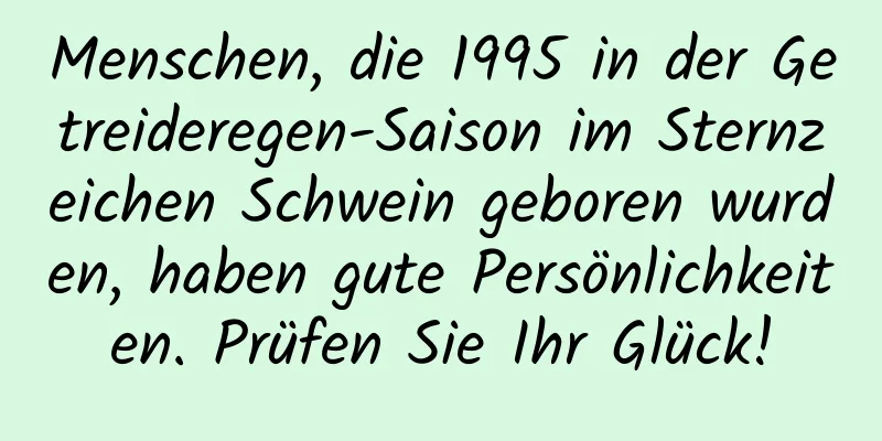 Menschen, die 1995 in der Getreideregen-Saison im Sternzeichen Schwein geboren wurden, haben gute Persönlichkeiten. Prüfen Sie Ihr Glück!