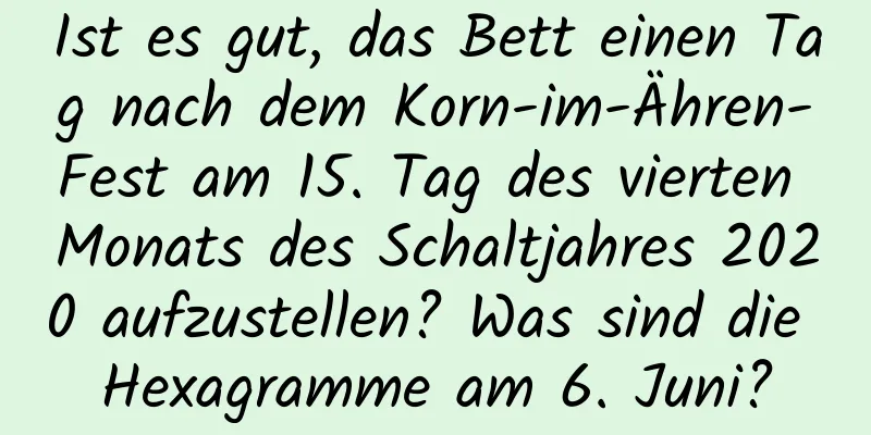 Ist es gut, das Bett einen Tag nach dem Korn-im-Ähren-Fest am 15. Tag des vierten Monats des Schaltjahres 2020 aufzustellen? Was sind die Hexagramme am 6. Juni?