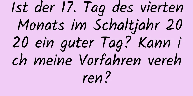 Ist der 17. Tag des vierten Monats im Schaltjahr 2020 ein guter Tag? Kann ich meine Vorfahren verehren?