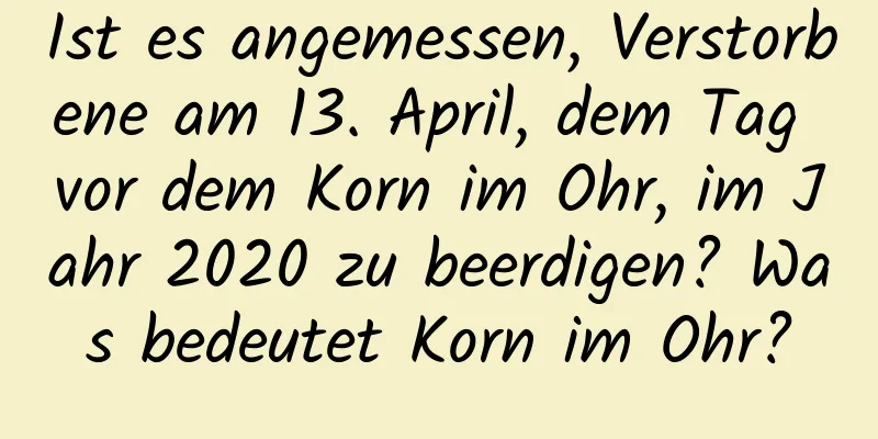 Ist es angemessen, Verstorbene am 13. April, dem Tag vor dem Korn im Ohr, im Jahr 2020 zu beerdigen? Was bedeutet Korn im Ohr?