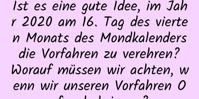 Ist es eine gute Idee, im Jahr 2020 am 16. Tag des vierten Monats des Mondkalenders die Vorfahren zu verehren? Worauf müssen wir achten, wenn wir unseren Vorfahren Opfer darbringen?