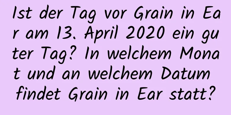 Ist der Tag vor Grain in Ear am 13. April 2020 ein guter Tag? In welchem ​​Monat und an welchem ​​Datum findet Grain in Ear statt?