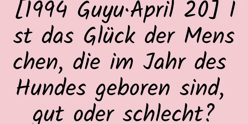 [1994 Guyu·April 20] Ist das Glück der Menschen, die im Jahr des Hundes geboren sind, gut oder schlecht?