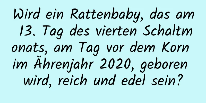 Wird ein Rattenbaby, das am 13. Tag des vierten Schaltmonats, am Tag vor dem Korn im Ährenjahr 2020, geboren wird, reich und edel sein?