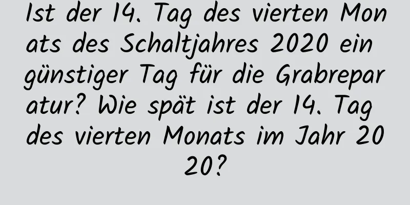 Ist der 14. Tag des vierten Monats des Schaltjahres 2020 ein günstiger Tag für die Grabreparatur? Wie spät ist der 14. Tag des vierten Monats im Jahr 2020?