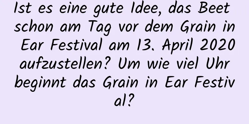 Ist es eine gute Idee, das Beet schon am Tag vor dem Grain in Ear Festival am 13. April 2020 aufzustellen? Um wie viel Uhr beginnt das Grain in Ear Festival?