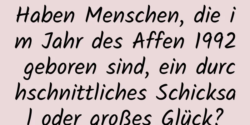 Haben Menschen, die im Jahr des Affen 1992 geboren sind, ein durchschnittliches Schicksal oder großes Glück?