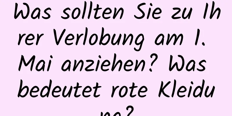 Was sollten Sie zu Ihrer Verlobung am 1. Mai anziehen? Was bedeutet rote Kleidung?