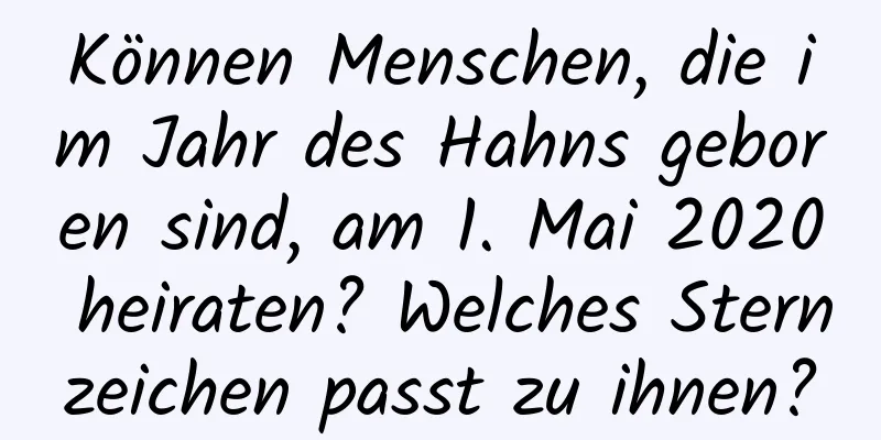 Können Menschen, die im Jahr des Hahns geboren sind, am 1. Mai 2020 heiraten? Welches Sternzeichen passt zu ihnen?