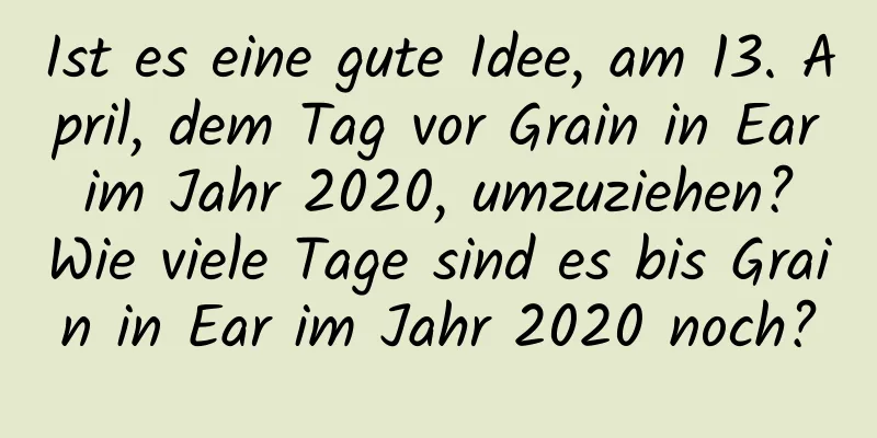 Ist es eine gute Idee, am 13. April, dem Tag vor Grain in Ear im Jahr 2020, umzuziehen? Wie viele Tage sind es bis Grain in Ear im Jahr 2020 noch?