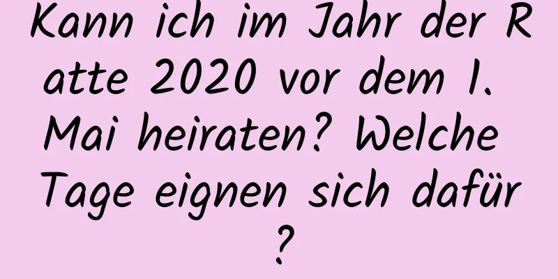 Kann ich im Jahr der Ratte 2020 vor dem 1. Mai heiraten? Welche Tage eignen sich dafür?