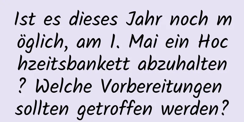 Ist es dieses Jahr noch möglich, am 1. Mai ein Hochzeitsbankett abzuhalten? Welche Vorbereitungen sollten getroffen werden?