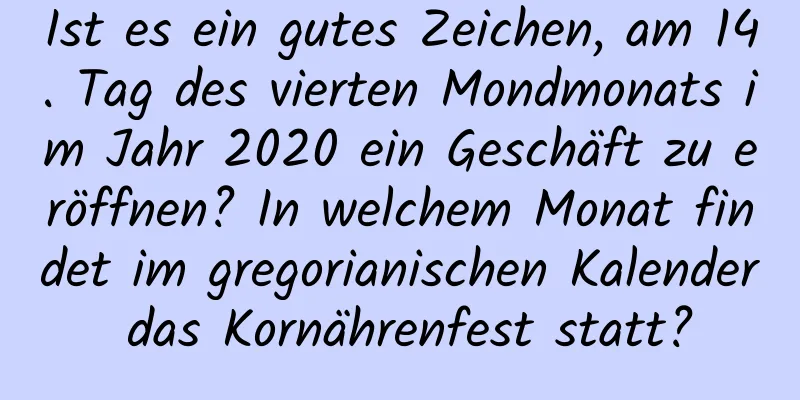 Ist es ein gutes Zeichen, am 14. Tag des vierten Mondmonats im Jahr 2020 ein Geschäft zu eröffnen? In welchem ​​Monat findet im gregorianischen Kalender das Kornährenfest statt?