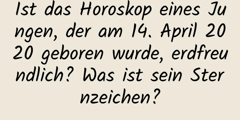 Ist das Horoskop eines Jungen, der am 14. April 2020 geboren wurde, erdfreundlich? Was ist sein Sternzeichen?