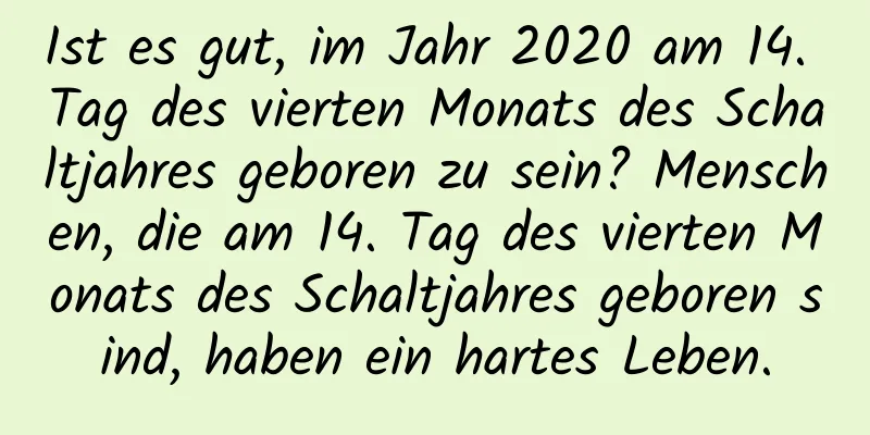 Ist es gut, im Jahr 2020 am 14. Tag des vierten Monats des Schaltjahres geboren zu sein? Menschen, die am 14. Tag des vierten Monats des Schaltjahres geboren sind, haben ein hartes Leben.