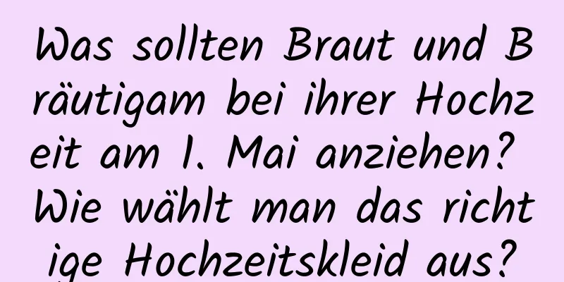 Was sollten Braut und Bräutigam bei ihrer Hochzeit am 1. Mai anziehen? Wie wählt man das richtige Hochzeitskleid aus?