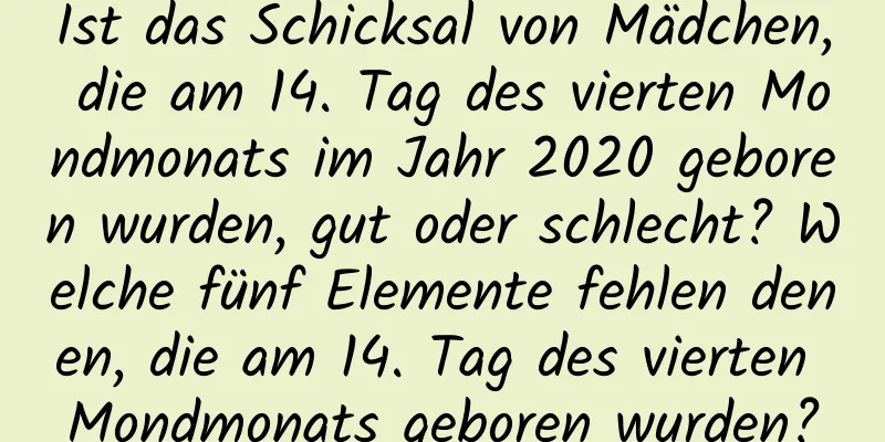 Ist das Schicksal von Mädchen, die am 14. Tag des vierten Mondmonats im Jahr 2020 geboren wurden, gut oder schlecht? Welche fünf Elemente fehlen denen, die am 14. Tag des vierten Mondmonats geboren wurden?