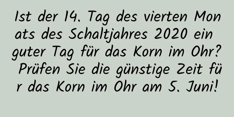 Ist der 14. Tag des vierten Monats des Schaltjahres 2020 ein guter Tag für das Korn im Ohr? Prüfen Sie die günstige Zeit für das Korn im Ohr am 5. Juni!