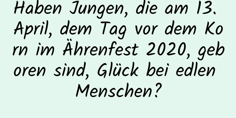 Haben Jungen, die am 13. April, dem Tag vor dem Korn im Ährenfest 2020, geboren sind, Glück bei edlen Menschen?