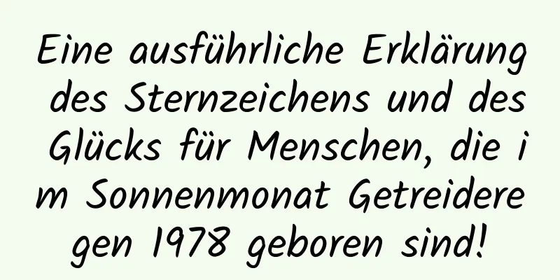 Eine ausführliche Erklärung des Sternzeichens und des Glücks für Menschen, die im Sonnenmonat Getreideregen 1978 geboren sind!