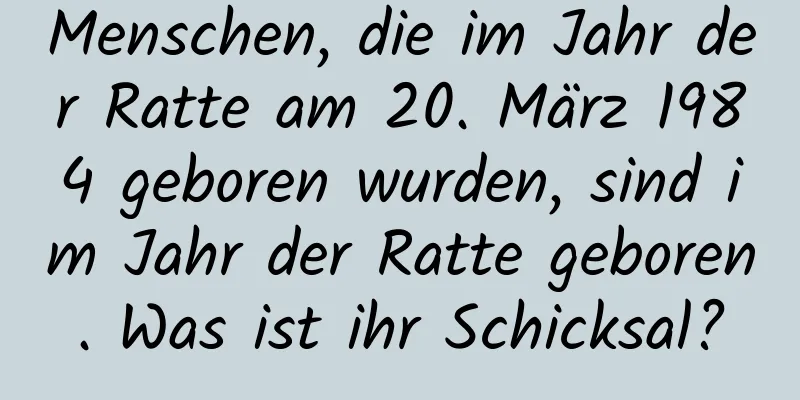 Menschen, die im Jahr der Ratte am 20. März 1984 geboren wurden, sind im Jahr der Ratte geboren. Was ist ihr Schicksal?